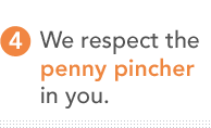 4.	We respect the penny pincher in you.