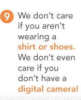 9.	We don�t care if you aren't wearing a shirt or shoes. We don�t even care if you don't have a digital camera! 